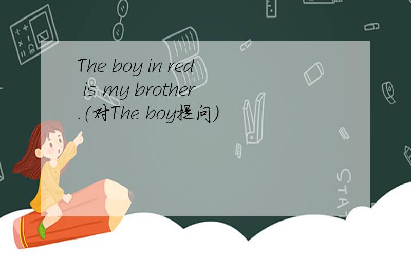 The boy in red is my brother.（对The boy提问）
