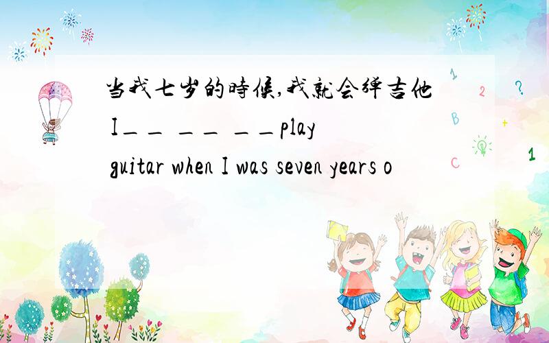 当我七岁的时候,我就会弹吉他 I__ __ __play guitar when I was seven years o