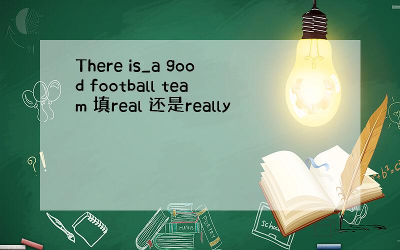 There is_a good football team 填real 还是really