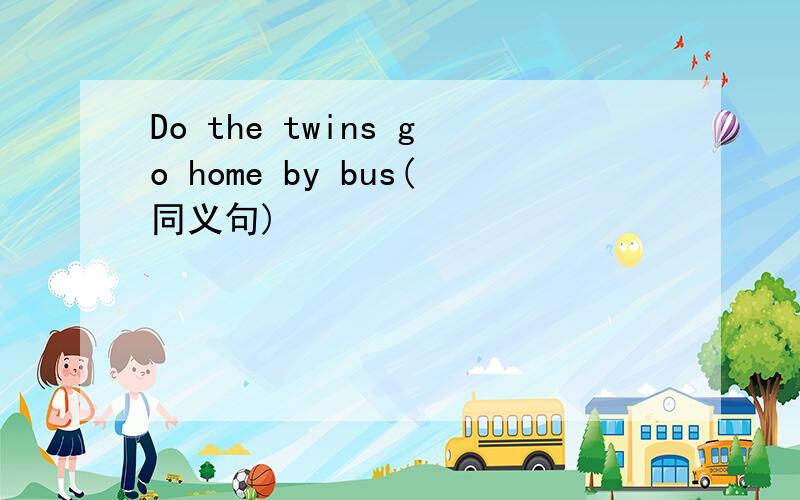 Do the twins go home by bus(同义句)