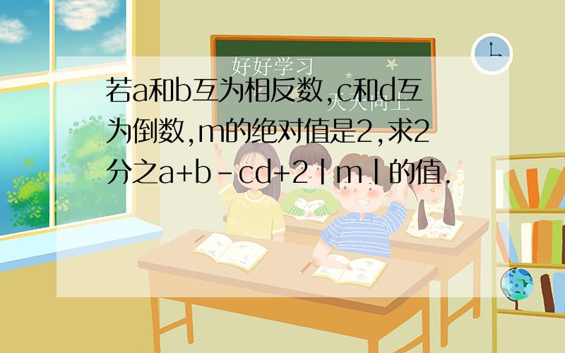 若a和b互为相反数,c和d互为倒数,m的绝对值是2,求2分之a+b-cd+2|m|的值.