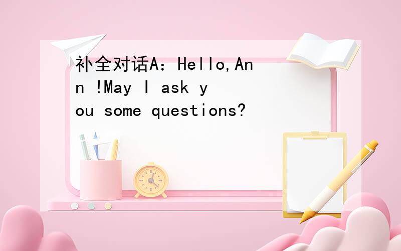 补全对话A：Hello,Ann !May I ask you some questions?