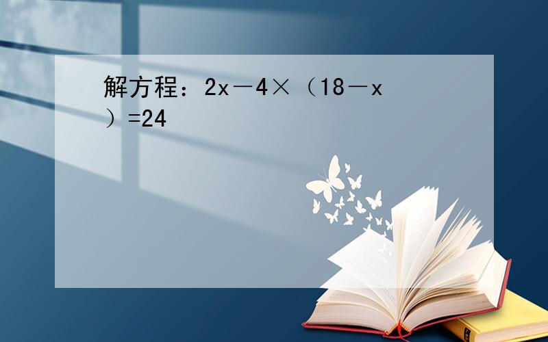 解方程：2x－4×（18－x）=24
