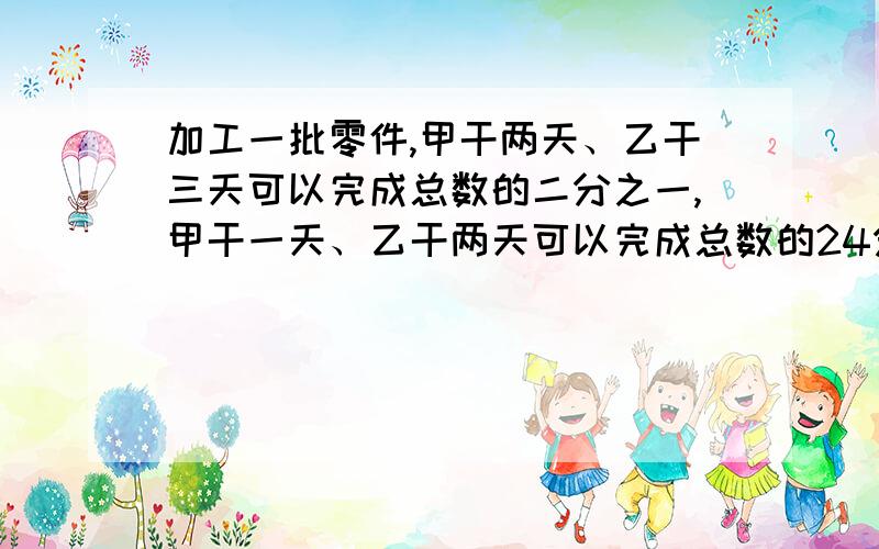 加工一批零件,甲干两天、乙干三天可以完成总数的二分之一,甲干一天、乙干两天可以完成总数的24分之7,甲乙合干需几天完成?