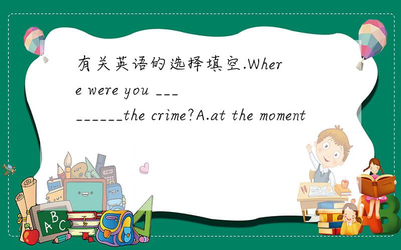 有关英语的选择填空.Where were you _________the crime?A.at the moment