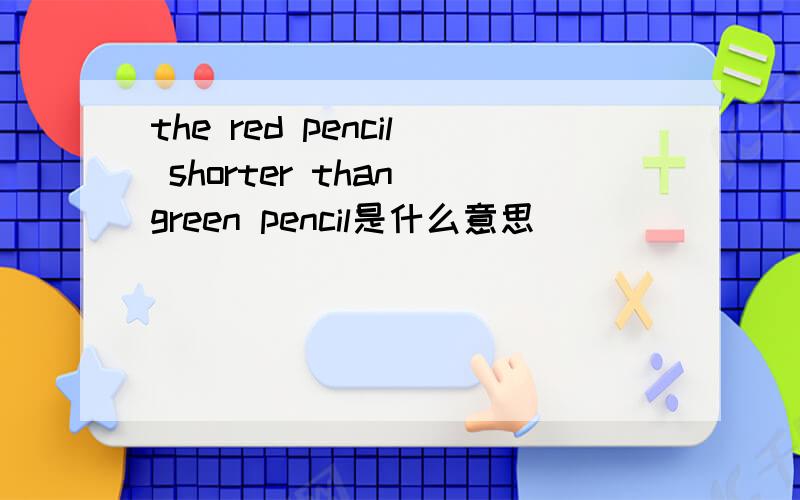 the red pencil shorter than green pencil是什么意思