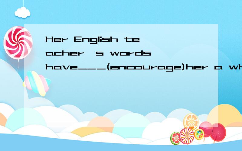 Her English teacher's words have___(encourage)her a whole li