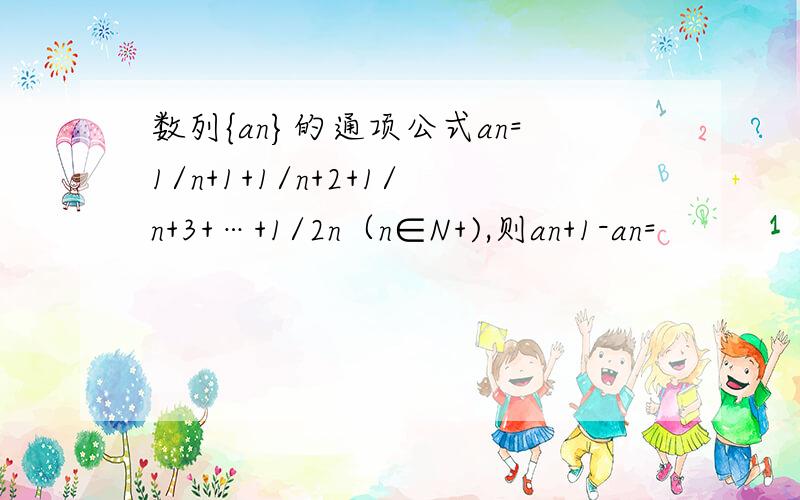 数列{an}的通项公式an=1/n+1+1/n+2+1/n+3+…+1/2n（n∈N+),则an+1-an=