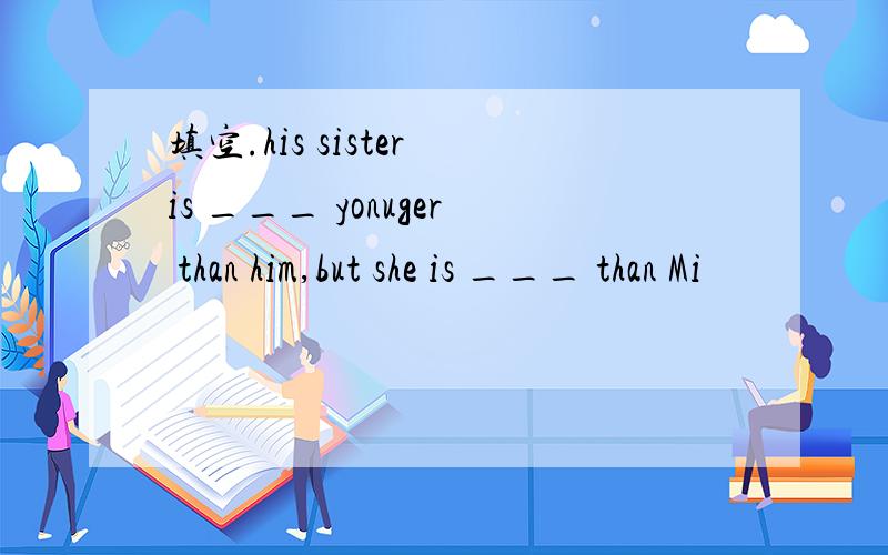 填空.his sister is ___ yonuger than him,but she is ___ than Mi