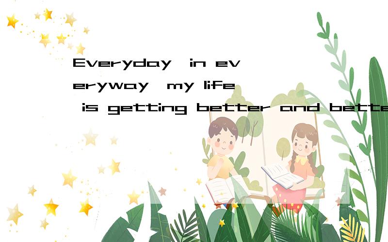 Everyday,in everyway,my life is getting better and better!