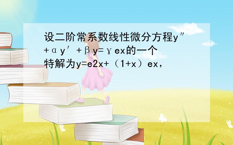 设二阶常系数线性微分方程y″+αy′+βy=γex的一个特解为y=e2x+（1+x）ex，