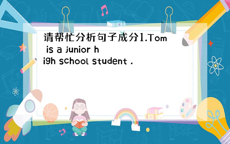 请帮忙分析句子成分1.Tom is a junior high school student .