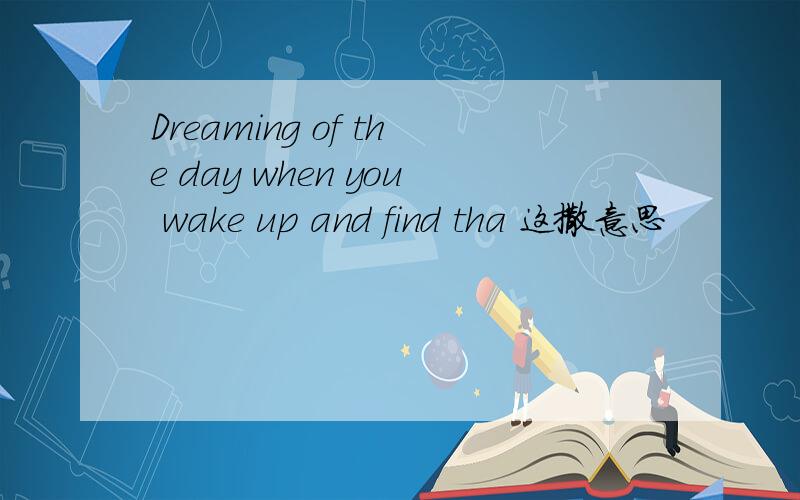 Dreaming of the day when you wake up and find tha 这撒意思