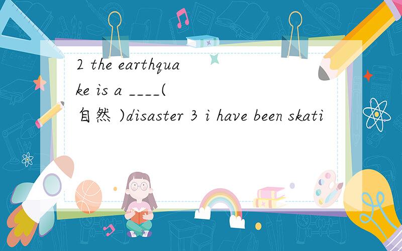 2 the earthquake is a ____( 自然 )disaster 3 i have been skati