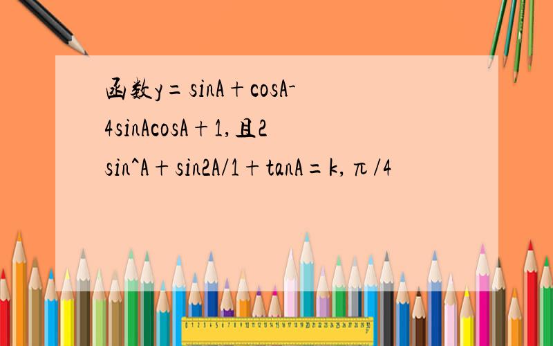 函数y=sinA+cosA-4sinAcosA+1,且2sin^A+sin2A/1+tanA=k,π/4