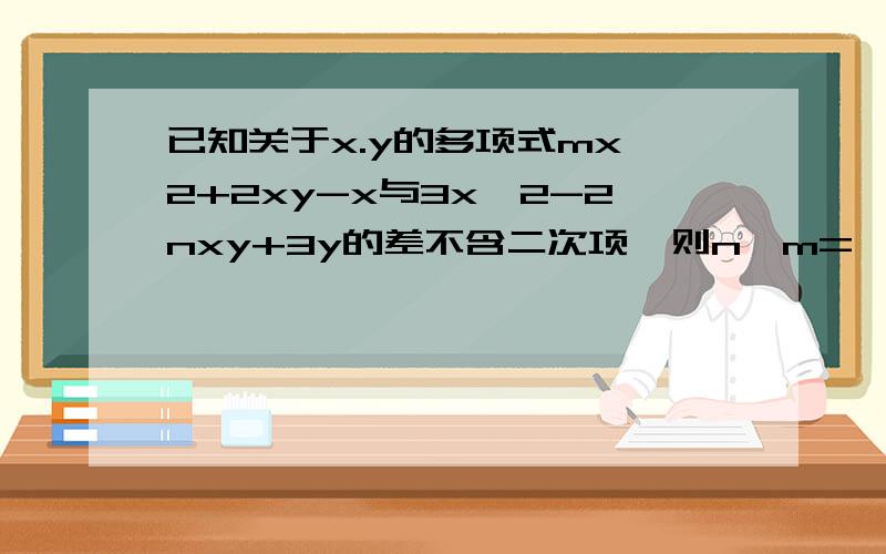 已知关于x.y的多项式mx^2+2xy-x与3x^2-2nxy+3y的差不含二次项,则n^m=