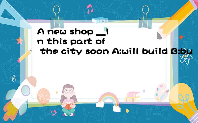 A new shop __in this part of the city soon A:will build B:bu