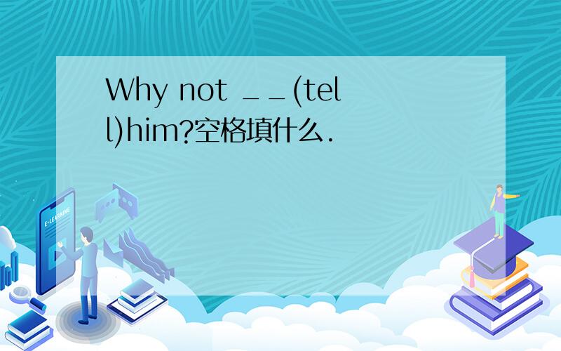 Why not __(tell)him?空格填什么.