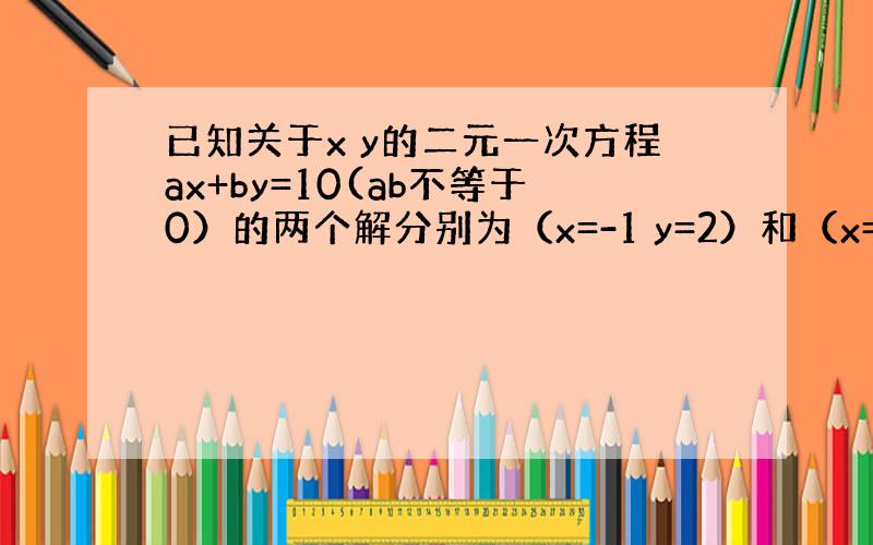 已知关于x y的二元一次方程ax+by=10(ab不等于0）的两个解分别为（x=-1 y=2）和（x=-2,y=-4）求