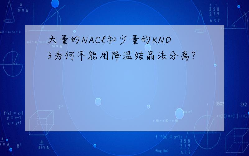 大量的NACl和少量的KNO3为何不能用降温结晶法分离?