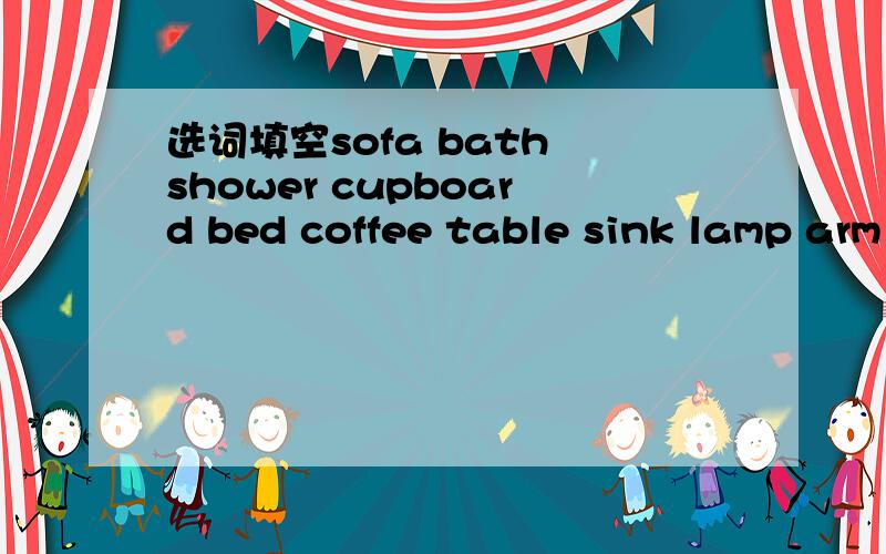 选词填空sofa bath shower cupboard bed coffee table sink lamp arm