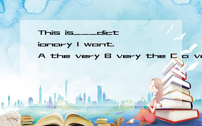 This is___dictionary I want.A the very B very the C a very