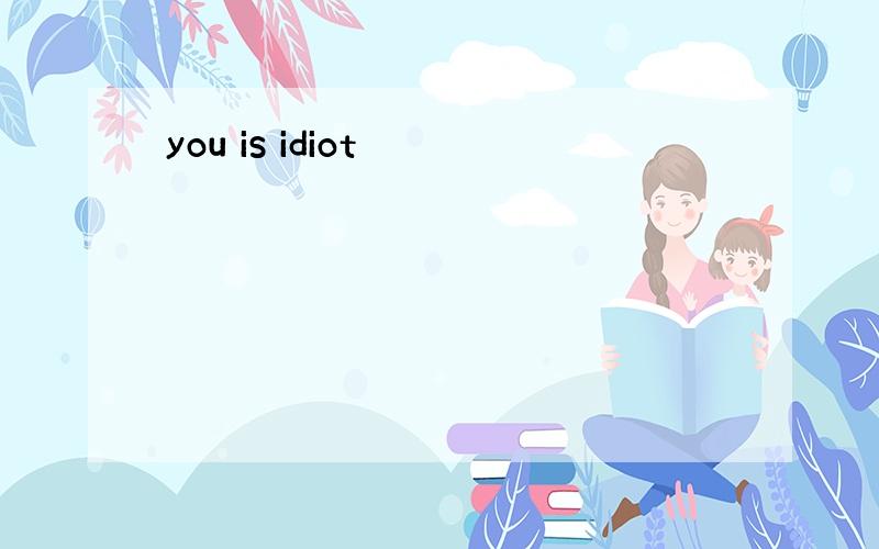 you is idiot