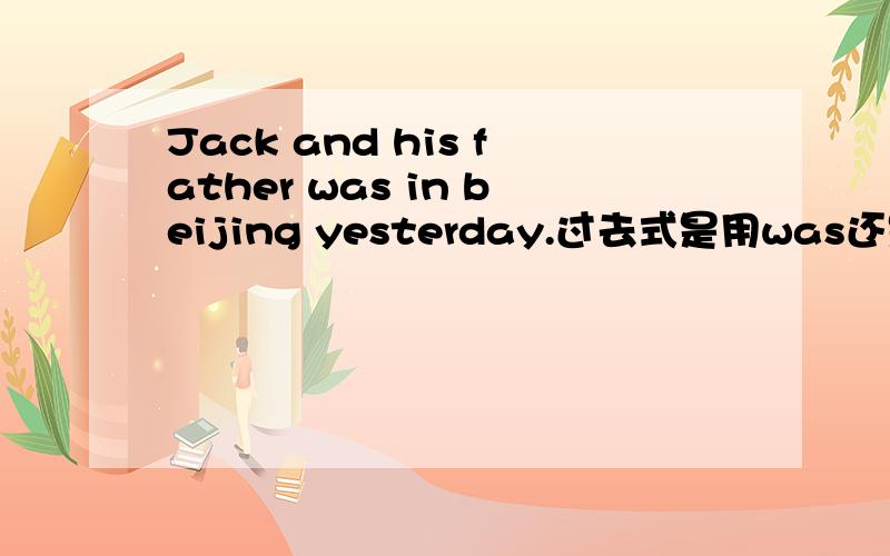 Jack and his father was in beijing yesterday.过去式是用was还是were?
