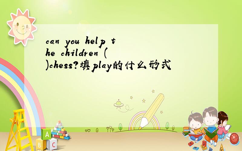can you help the children ( )chess?填play的什么形式
