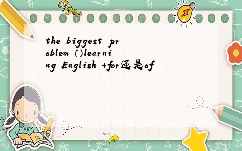 the biggest problem （）learning English +for还是of