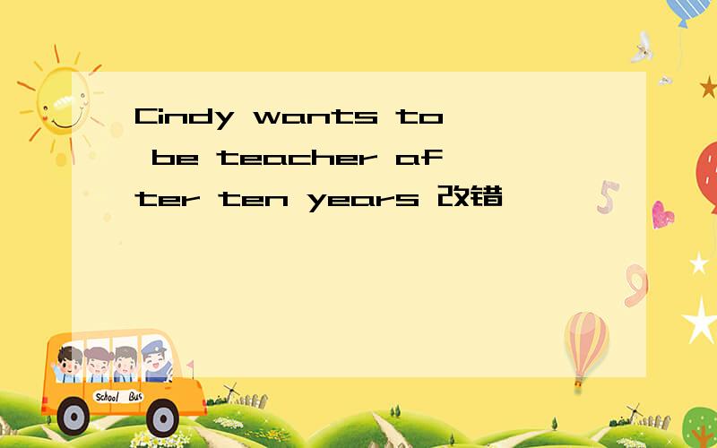 Cindy wants to be teacher after ten years 改错