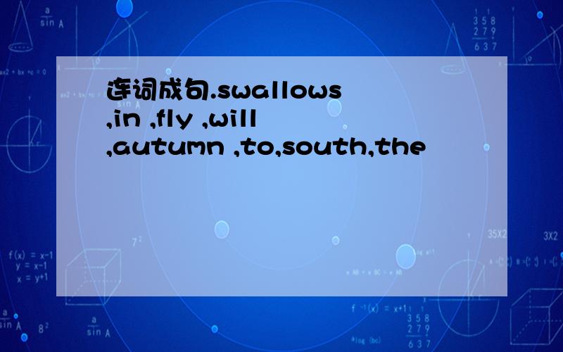 连词成句.swallows ,in ,fly ,will,autumn ,to,south,the