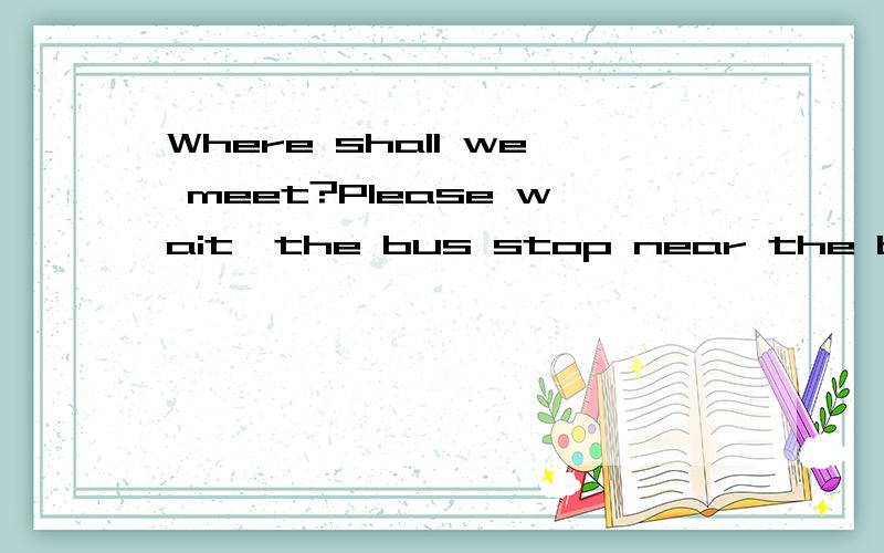 Where shall we meet?Please wait,the bus stop near the book s
