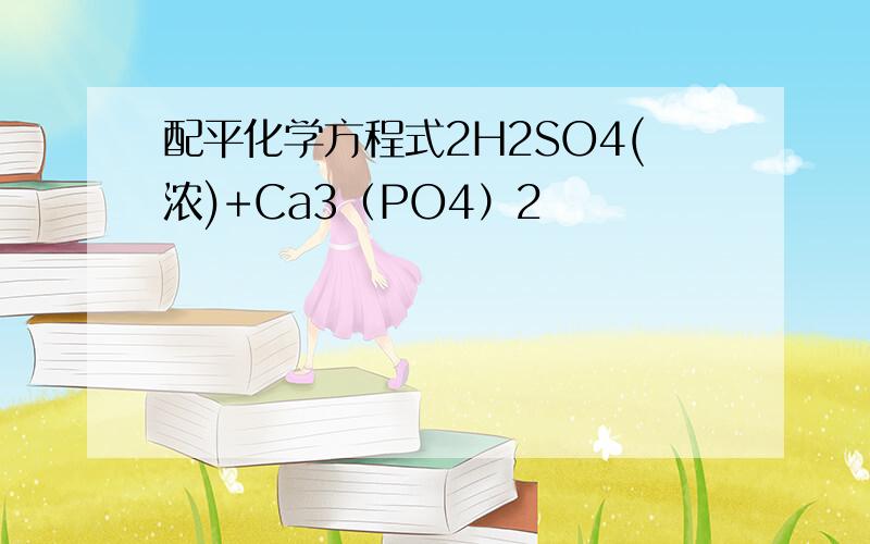 配平化学方程式2H2SO4(浓)+Ca3（PO4）2