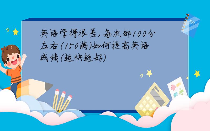 英语学得很差,每次都100分左右（150满）如何提高英语成绩（越快越好）