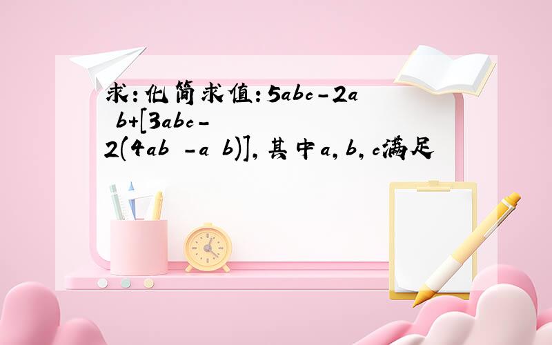 求：化简求值：5abc－2a²b+[3abc－2(4ab²－a²b)],其中a,b,c满足