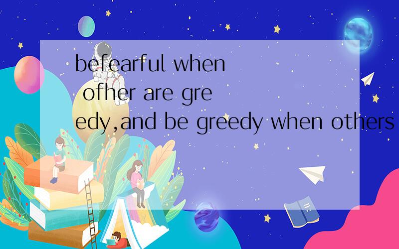befearful when ofher are greedy,and be greedy when others ar