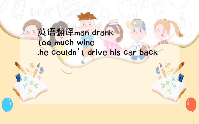 英语翻译man drank too much wine .he couldn't drive his car back