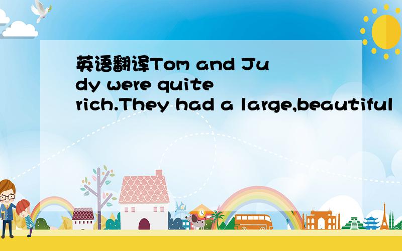 英语翻译Tom and Judy were quite rich.They had a large,beautiful