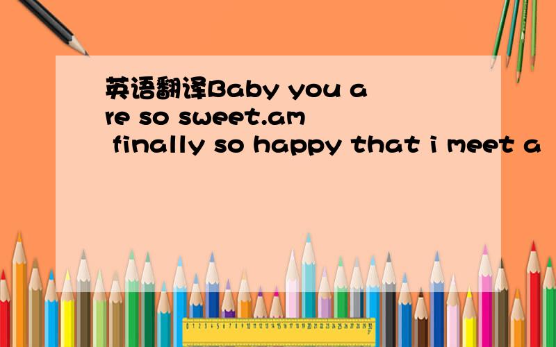 英语翻译Baby you are so sweet.am finally so happy that i meet a