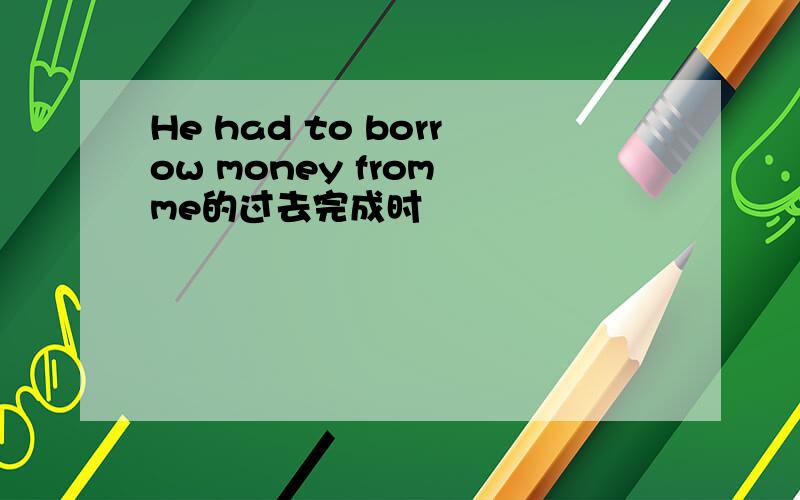 He had to borrow money from me的过去完成时