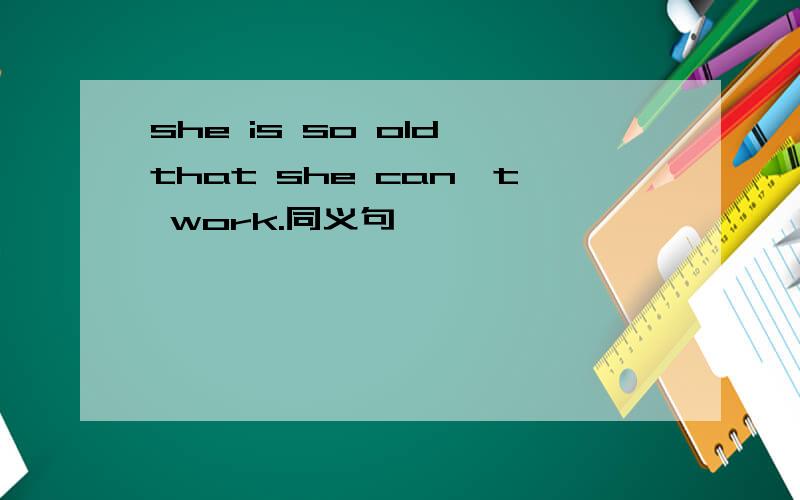 she is so old that she can't work.同义句