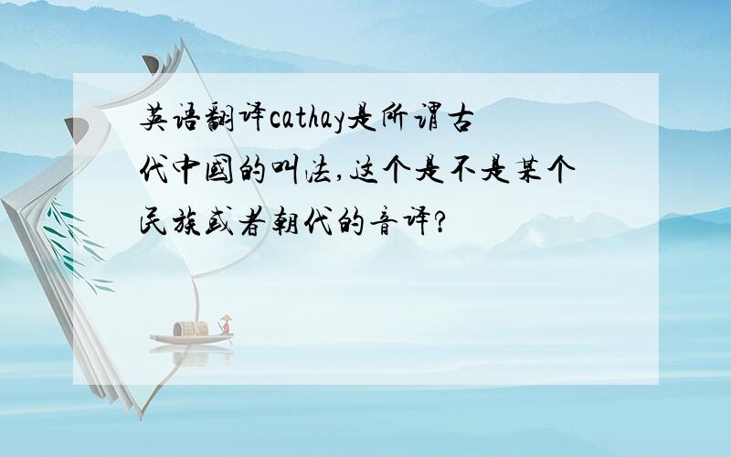 英语翻译cathay是所谓古代中国的叫法,这个是不是某个民族或者朝代的音译?