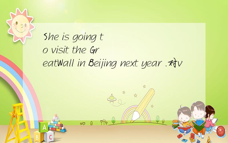 She is going to visit the GreatWall in Beijing next year .对v