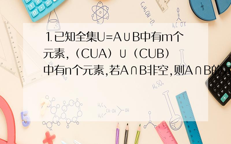 ⒈已知全集U=A∪B中有m个元素,（CUA）∪（CUB）中有n个元素,若A∩B非空,则A∩B的元素个数为______．
