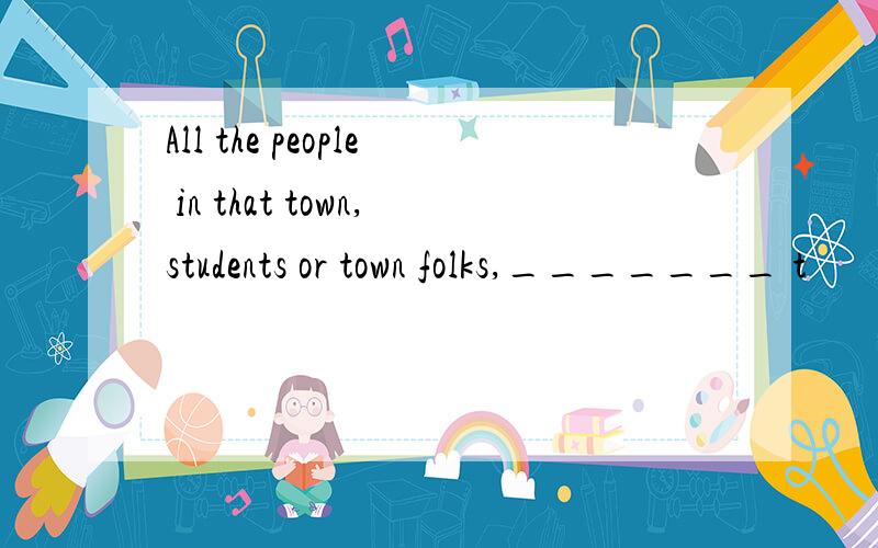 All the people in that town,students or town folks,_______ t