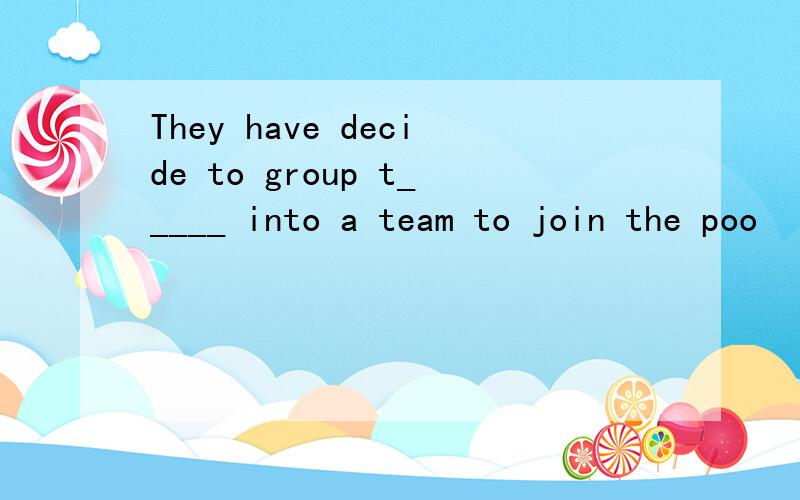 They have decide to group t_____ into a team to join the poo