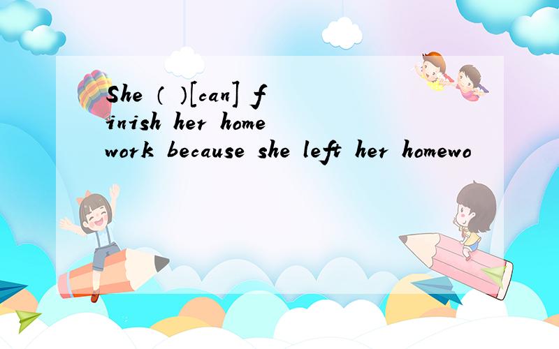 She （ ）[can] finish her homework because she left her homewo