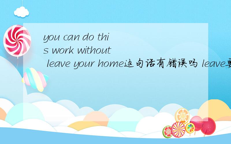 you can do this work without leave your home这句话有错误吗 leave要不要