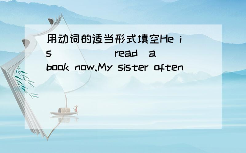 用动词的适当形式填空He is ____(read)a book now.My sister often _____(g